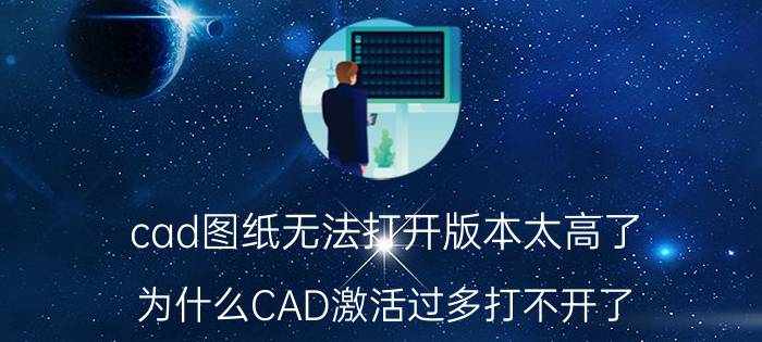 cad图纸无法打开版本太高了 为什么CAD激活过多打不开了？